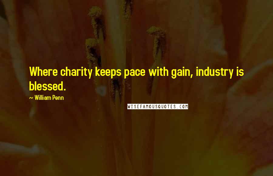 William Penn Quotes: Where charity keeps pace with gain, industry is blessed.