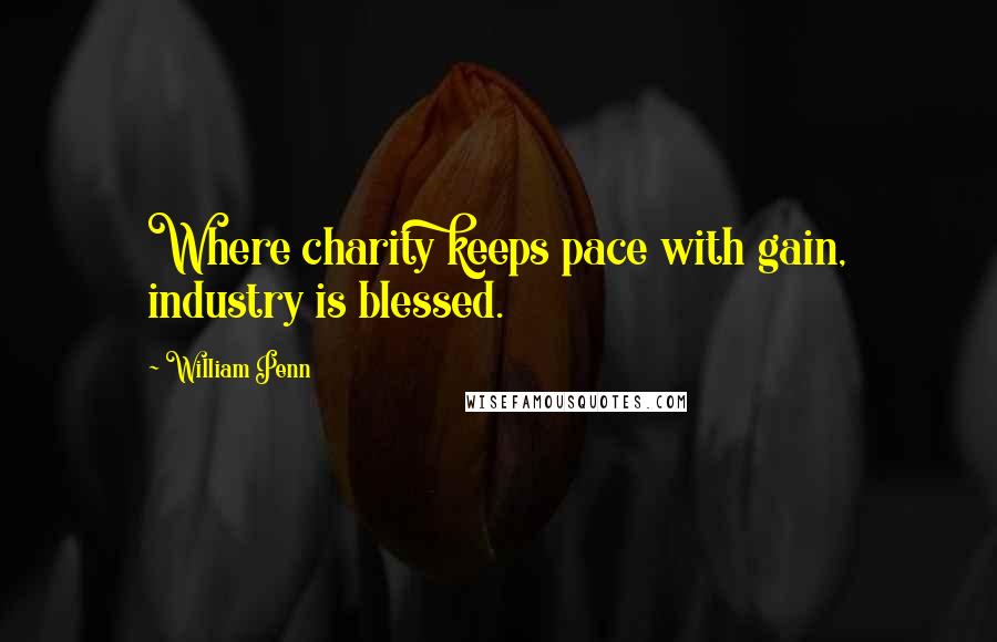 William Penn Quotes: Where charity keeps pace with gain, industry is blessed.