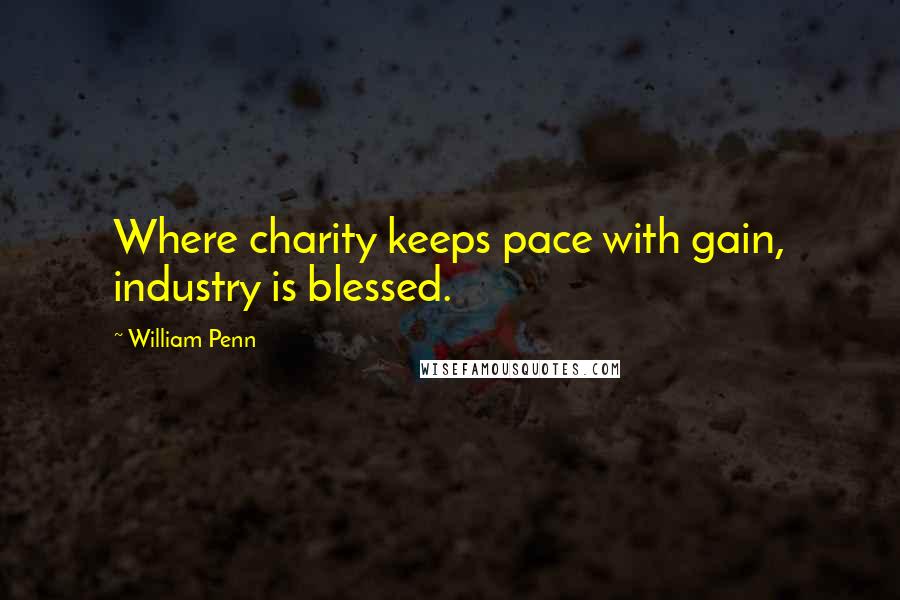 William Penn Quotes: Where charity keeps pace with gain, industry is blessed.