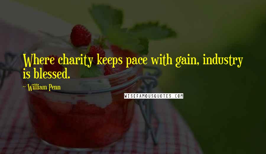 William Penn Quotes: Where charity keeps pace with gain, industry is blessed.