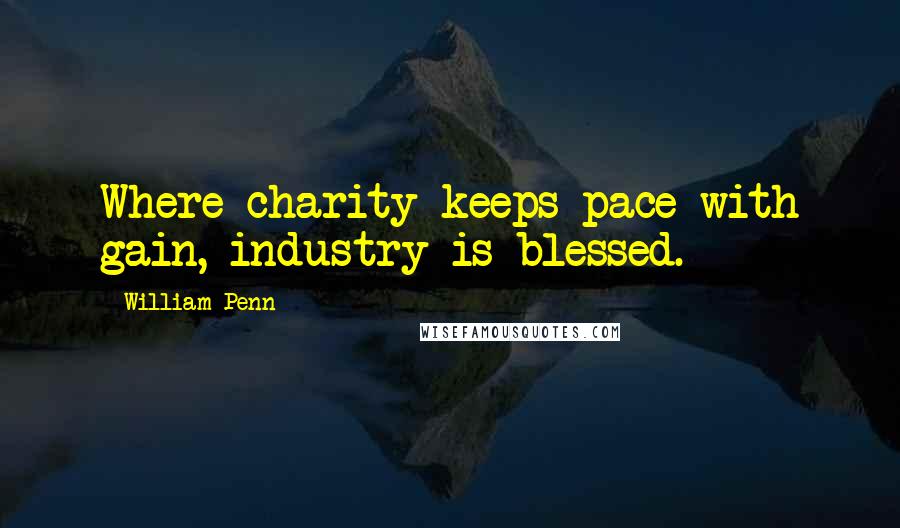 William Penn Quotes: Where charity keeps pace with gain, industry is blessed.