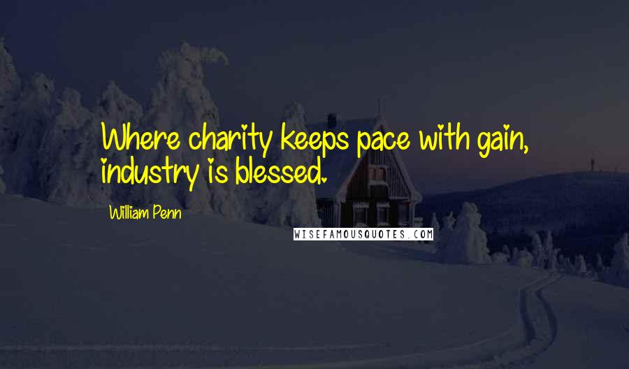 William Penn Quotes: Where charity keeps pace with gain, industry is blessed.