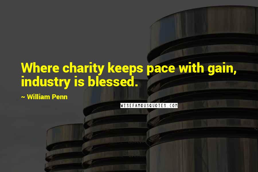 William Penn Quotes: Where charity keeps pace with gain, industry is blessed.
