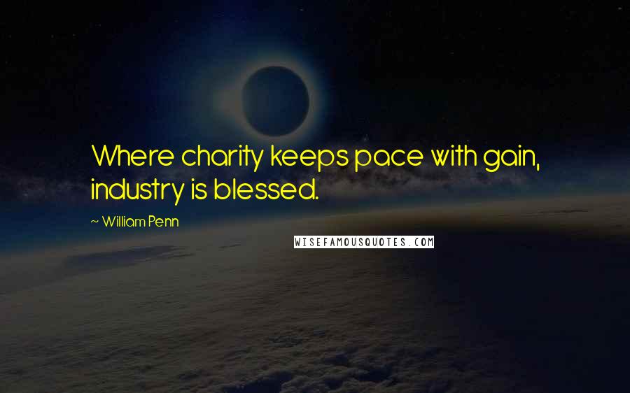 William Penn Quotes: Where charity keeps pace with gain, industry is blessed.
