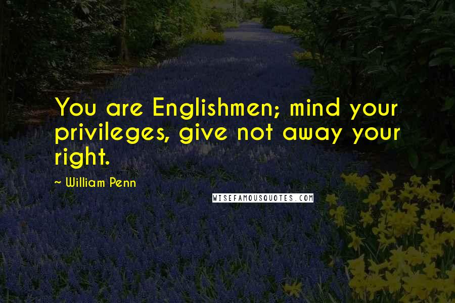 William Penn Quotes: You are Englishmen; mind your privileges, give not away your right.