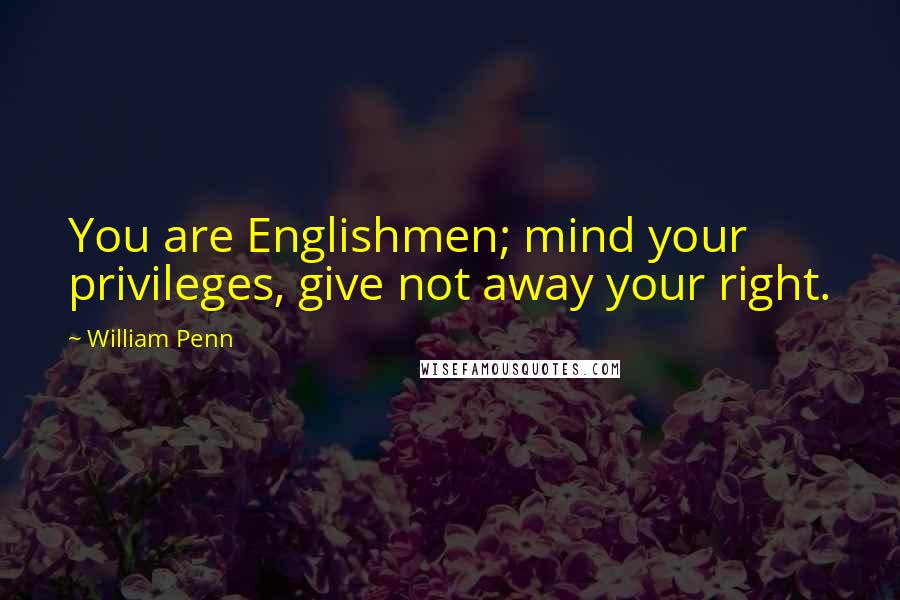 William Penn Quotes: You are Englishmen; mind your privileges, give not away your right.