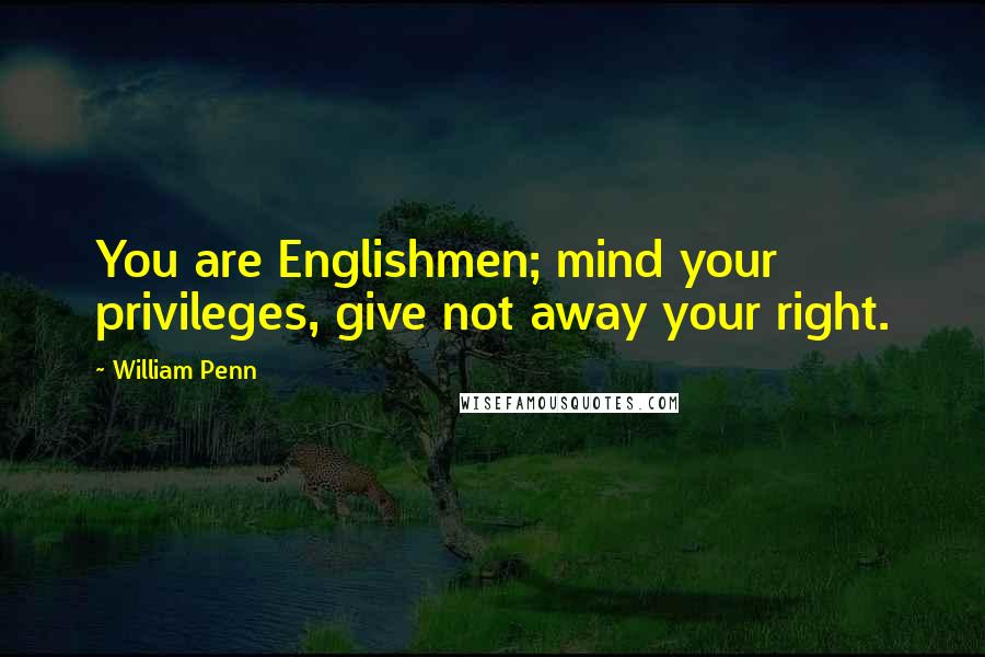 William Penn Quotes: You are Englishmen; mind your privileges, give not away your right.