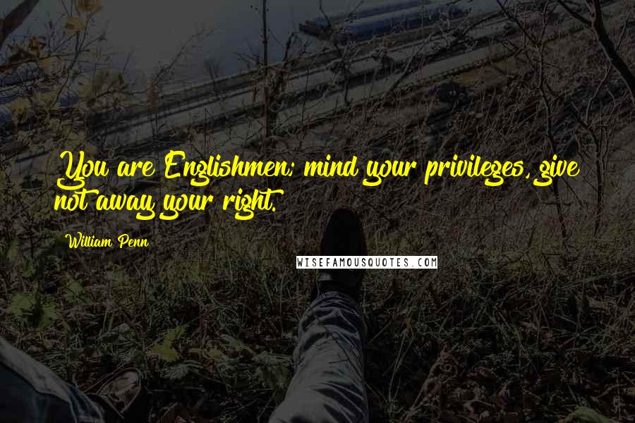 William Penn Quotes: You are Englishmen; mind your privileges, give not away your right.