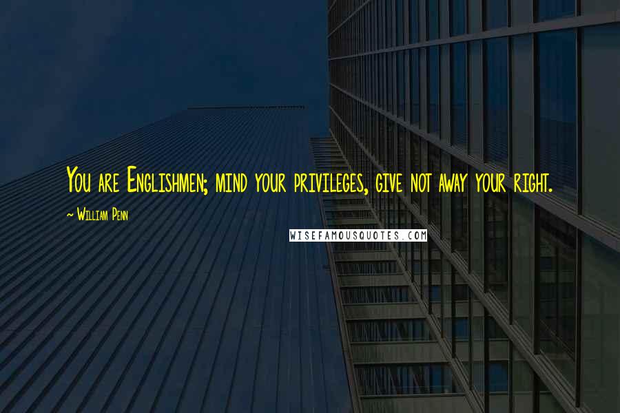 William Penn Quotes: You are Englishmen; mind your privileges, give not away your right.