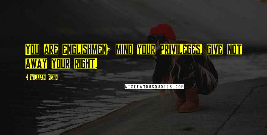 William Penn Quotes: You are Englishmen; mind your privileges, give not away your right.