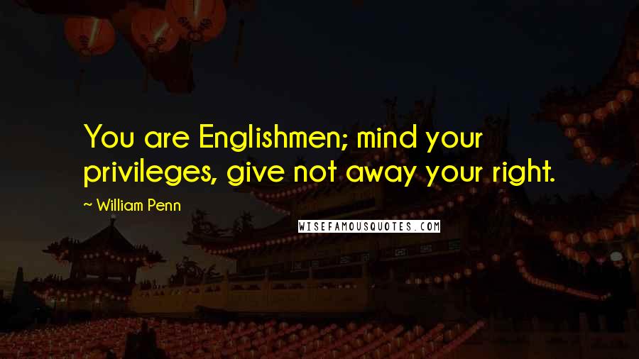 William Penn Quotes: You are Englishmen; mind your privileges, give not away your right.