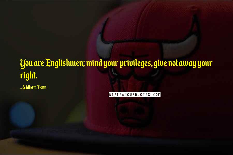 William Penn Quotes: You are Englishmen; mind your privileges, give not away your right.