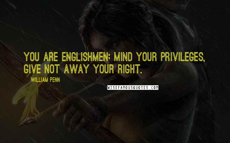 William Penn Quotes: You are Englishmen; mind your privileges, give not away your right.