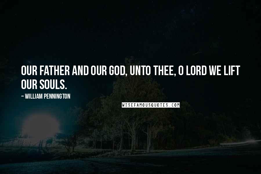 William Pennington Quotes: Our Father and Our God, unto thee, O Lord we lift our souls.