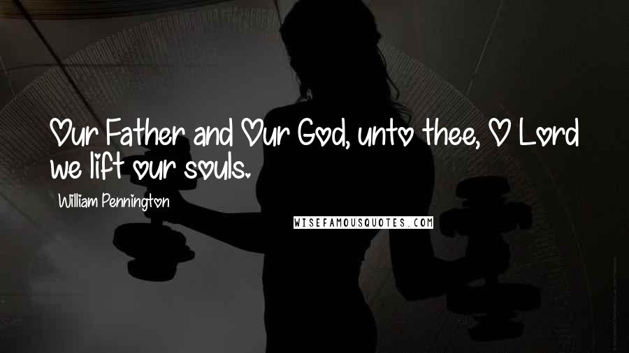 William Pennington Quotes: Our Father and Our God, unto thee, O Lord we lift our souls.