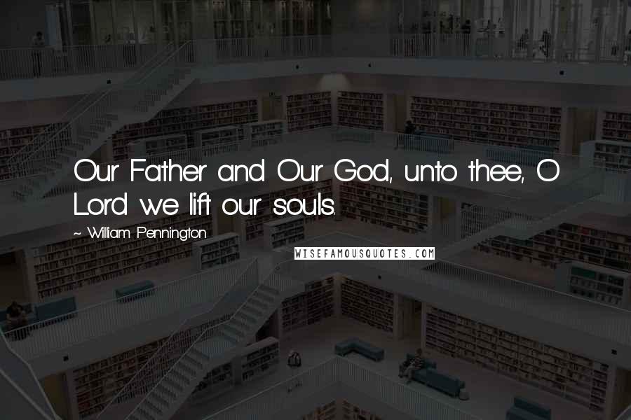 William Pennington Quotes: Our Father and Our God, unto thee, O Lord we lift our souls.