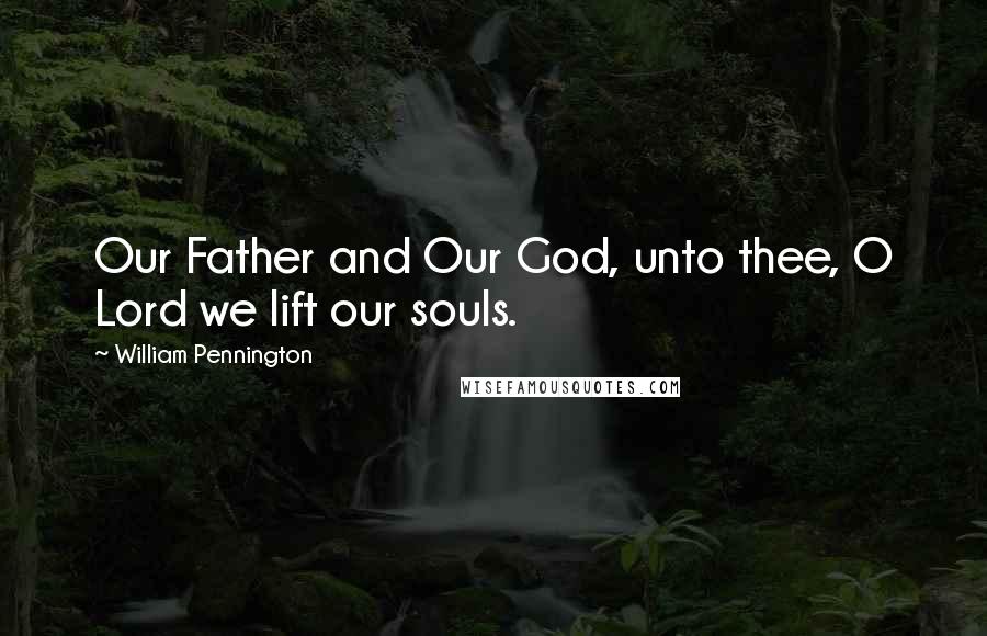 William Pennington Quotes: Our Father and Our God, unto thee, O Lord we lift our souls.