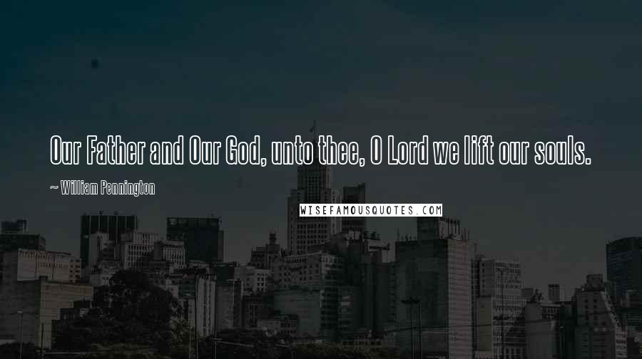 William Pennington Quotes: Our Father and Our God, unto thee, O Lord we lift our souls.