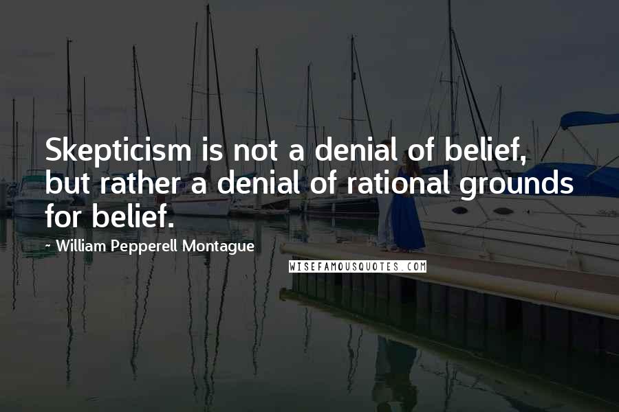 William Pepperell Montague Quotes: Skepticism is not a denial of belief, but rather a denial of rational grounds for belief.