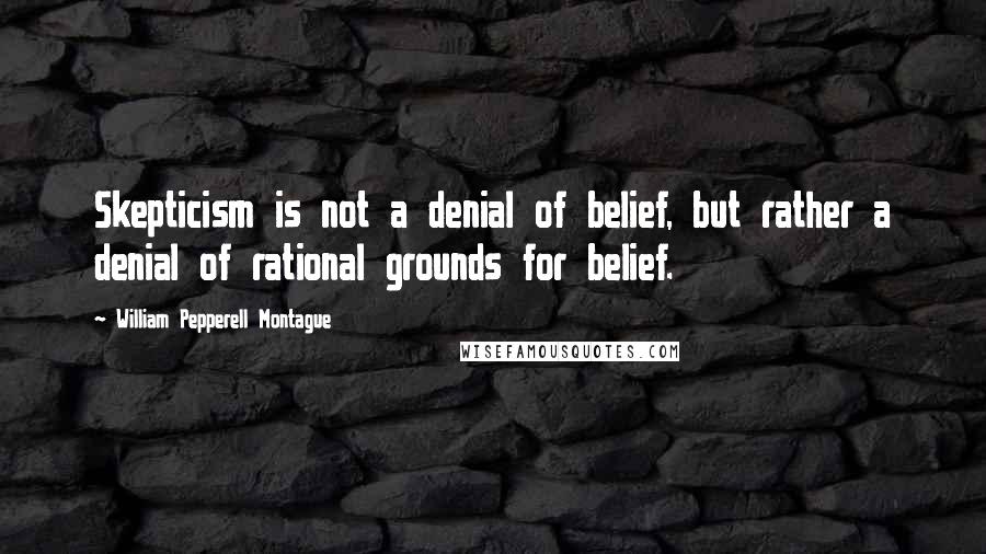 William Pepperell Montague Quotes: Skepticism is not a denial of belief, but rather a denial of rational grounds for belief.