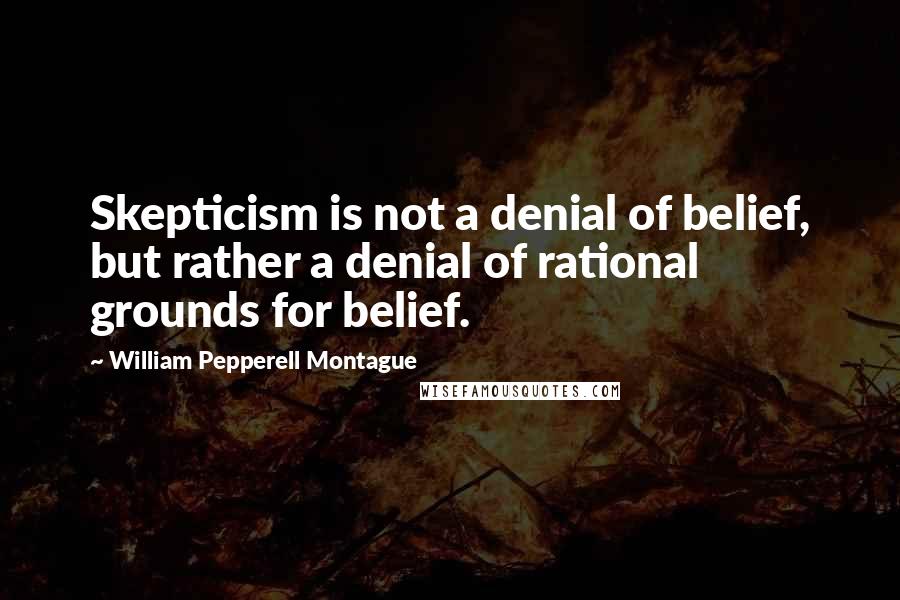 William Pepperell Montague Quotes: Skepticism is not a denial of belief, but rather a denial of rational grounds for belief.