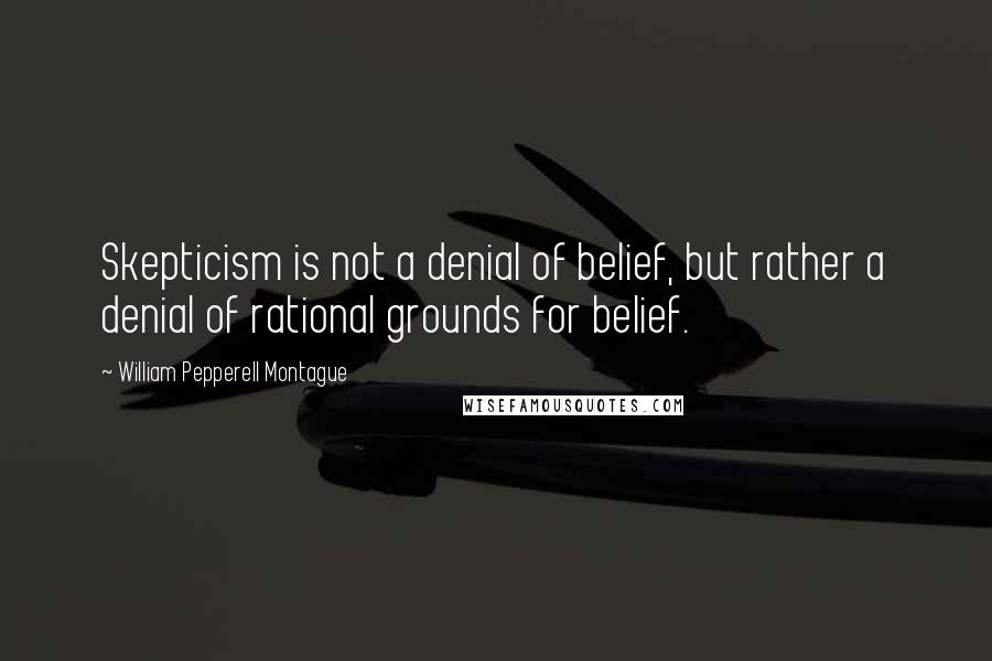 William Pepperell Montague Quotes: Skepticism is not a denial of belief, but rather a denial of rational grounds for belief.