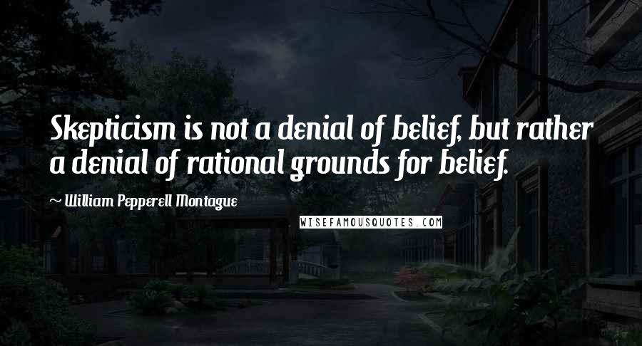 William Pepperell Montague Quotes: Skepticism is not a denial of belief, but rather a denial of rational grounds for belief.