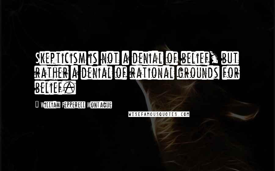 William Pepperell Montague Quotes: Skepticism is not a denial of belief, but rather a denial of rational grounds for belief.