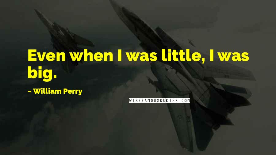 William Perry Quotes: Even when I was little, I was big.