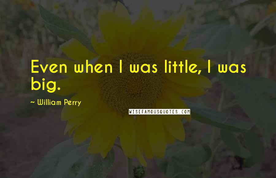 William Perry Quotes: Even when I was little, I was big.