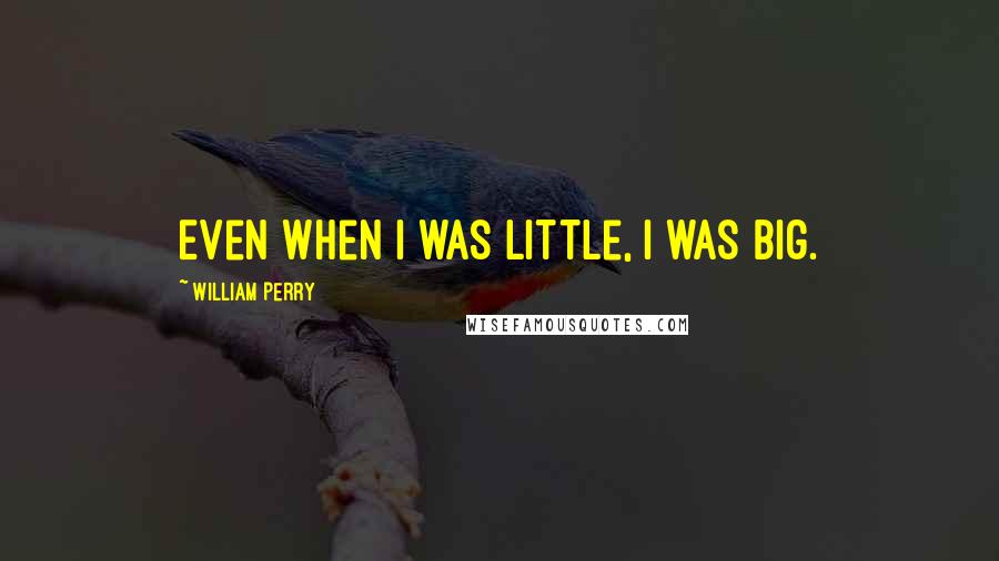 William Perry Quotes: Even when I was little, I was big.