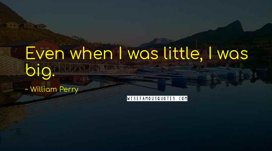 William Perry Quotes: Even when I was little, I was big.