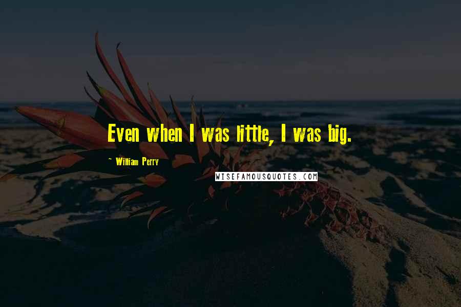 William Perry Quotes: Even when I was little, I was big.