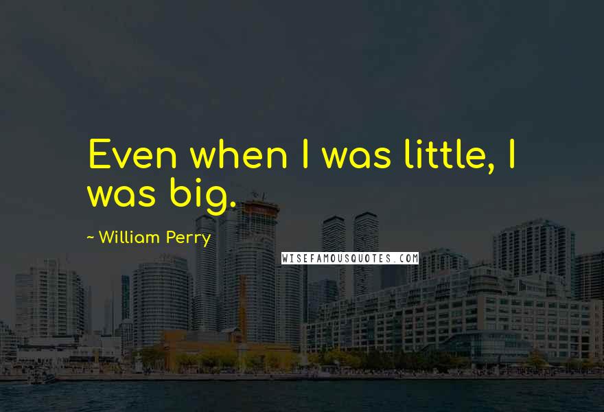 William Perry Quotes: Even when I was little, I was big.