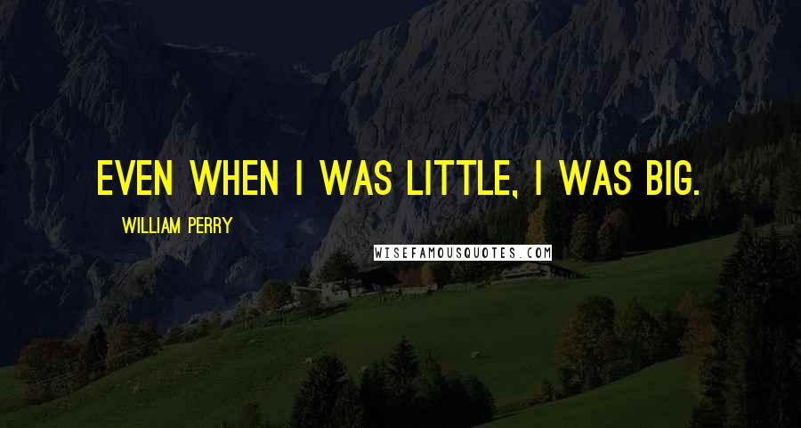 William Perry Quotes: Even when I was little, I was big.