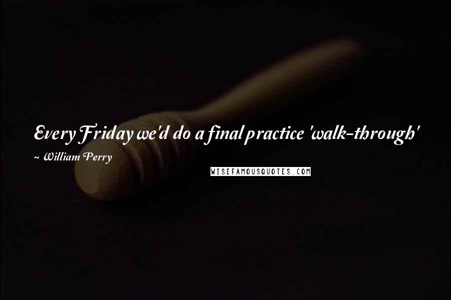 William Perry Quotes: Every Friday we'd do a final practice 'walk-through' for the game, and I just remember we were always out on the field dancing and singing together.