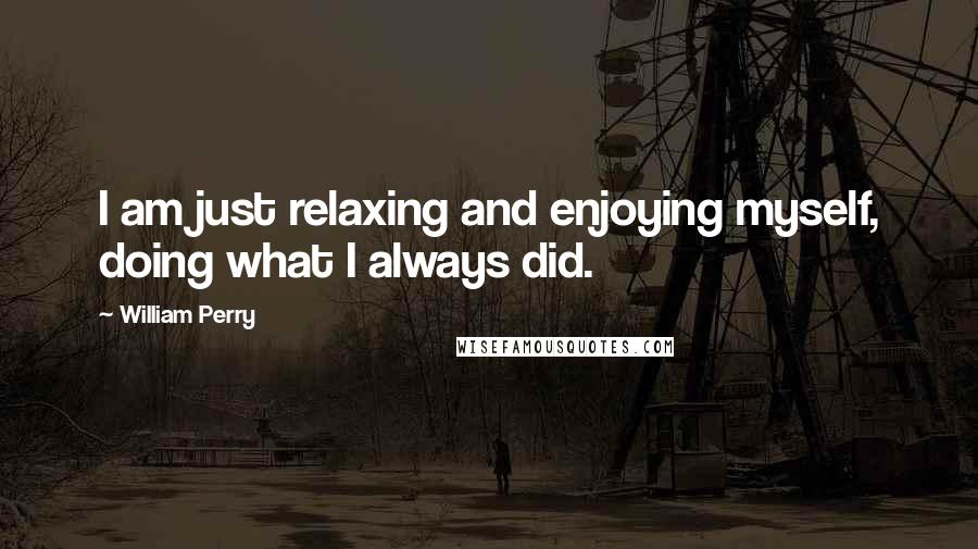 William Perry Quotes: I am just relaxing and enjoying myself, doing what I always did.