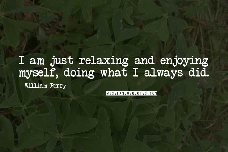 William Perry Quotes: I am just relaxing and enjoying myself, doing what I always did.