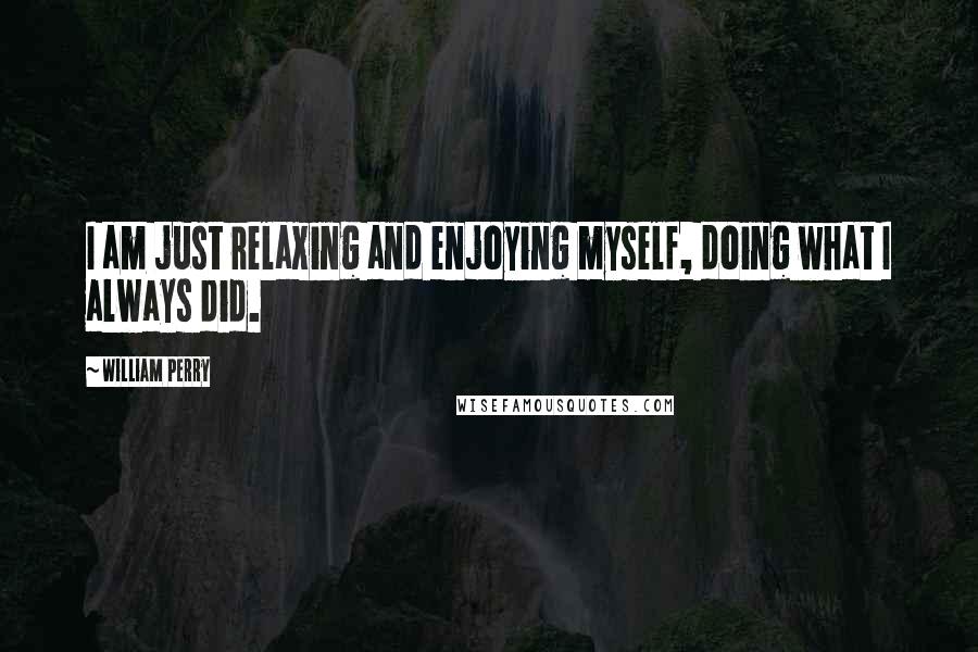 William Perry Quotes: I am just relaxing and enjoying myself, doing what I always did.