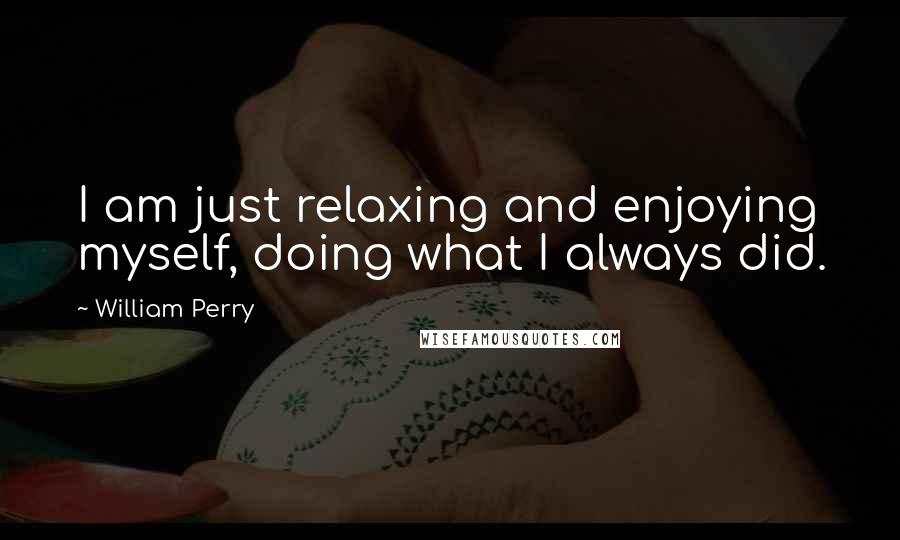 William Perry Quotes: I am just relaxing and enjoying myself, doing what I always did.