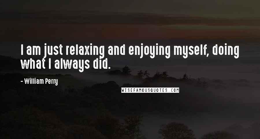 William Perry Quotes: I am just relaxing and enjoying myself, doing what I always did.