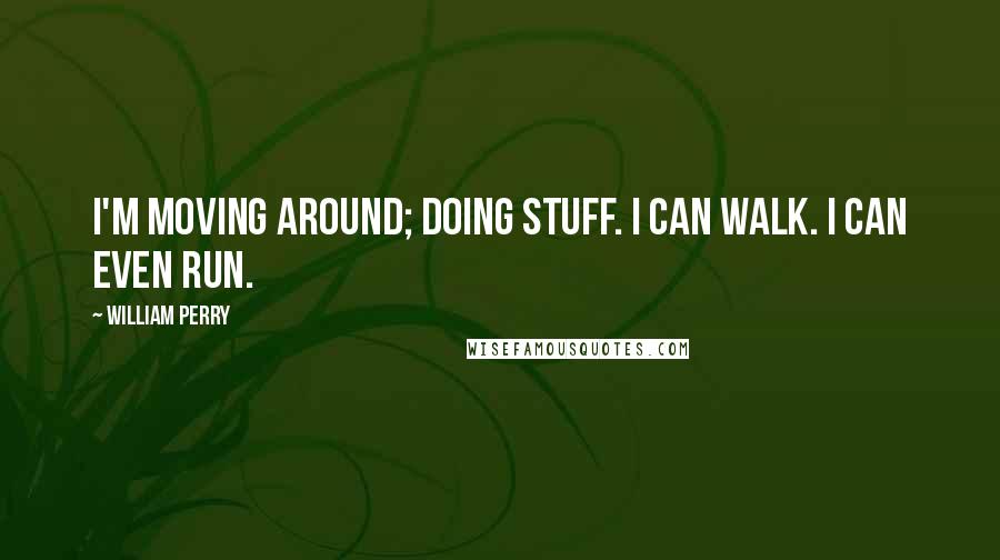 William Perry Quotes: I'm moving around; doing stuff. I can walk. I can even run.