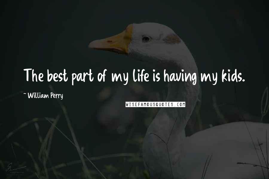 William Perry Quotes: The best part of my life is having my kids.