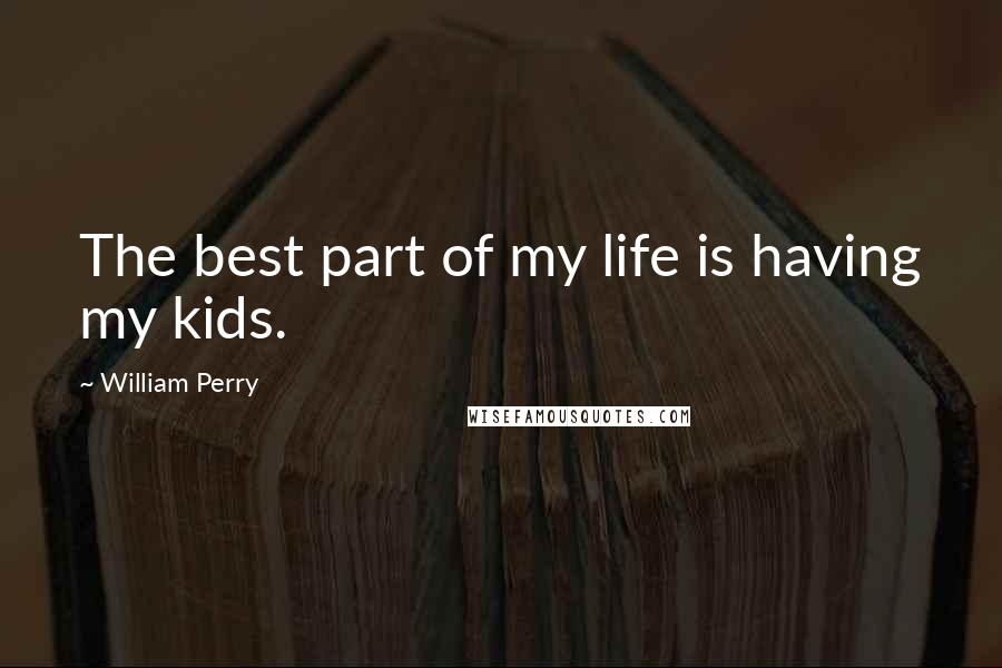 William Perry Quotes: The best part of my life is having my kids.
