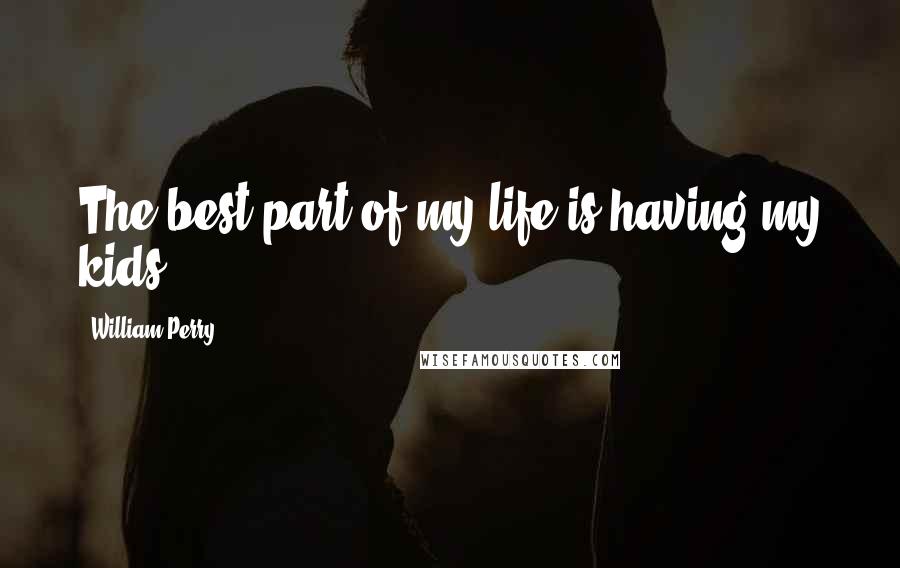 William Perry Quotes: The best part of my life is having my kids.