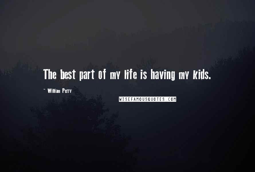 William Perry Quotes: The best part of my life is having my kids.