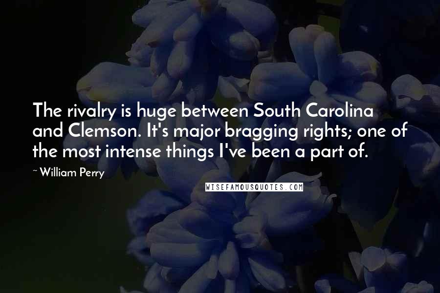 William Perry Quotes: The rivalry is huge between South Carolina and Clemson. It's major bragging rights; one of the most intense things I've been a part of.