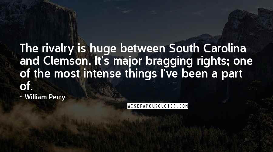 William Perry Quotes: The rivalry is huge between South Carolina and Clemson. It's major bragging rights; one of the most intense things I've been a part of.