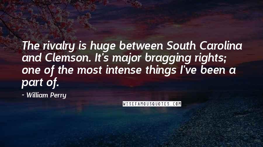 William Perry Quotes: The rivalry is huge between South Carolina and Clemson. It's major bragging rights; one of the most intense things I've been a part of.