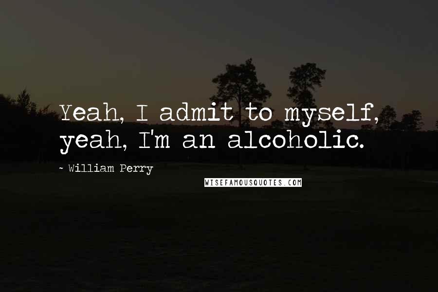 William Perry Quotes: Yeah, I admit to myself, yeah, I'm an alcoholic.